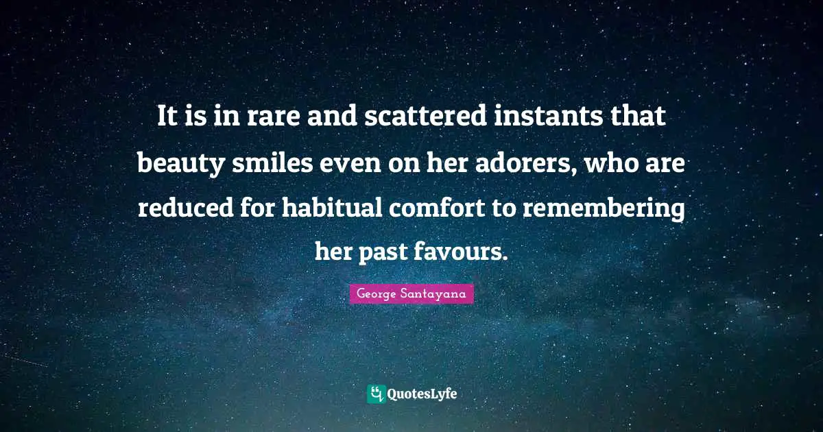 It is in rare and scattered instants that beauty smiles even on her adorers, who are reduced for habitual comfort to remembering her past favours.