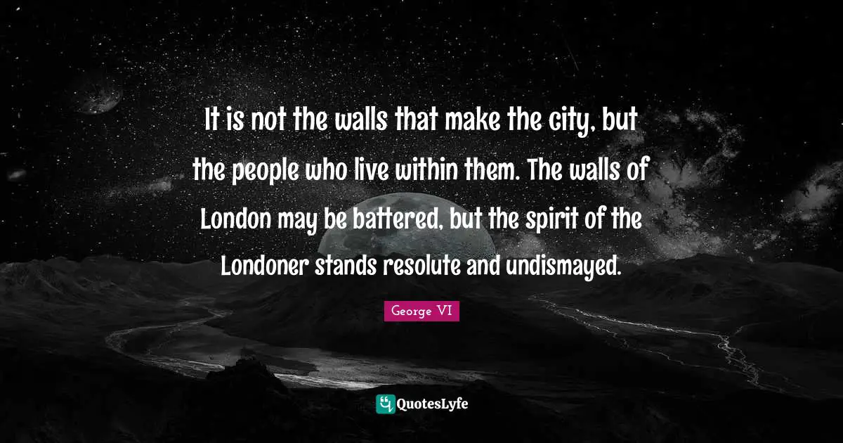 Cities Quotes: "It is not the walls that make the city, but the people who live within them. The walls of London may be battered, but the spirit of the Londoner stands resolute and undismayed."