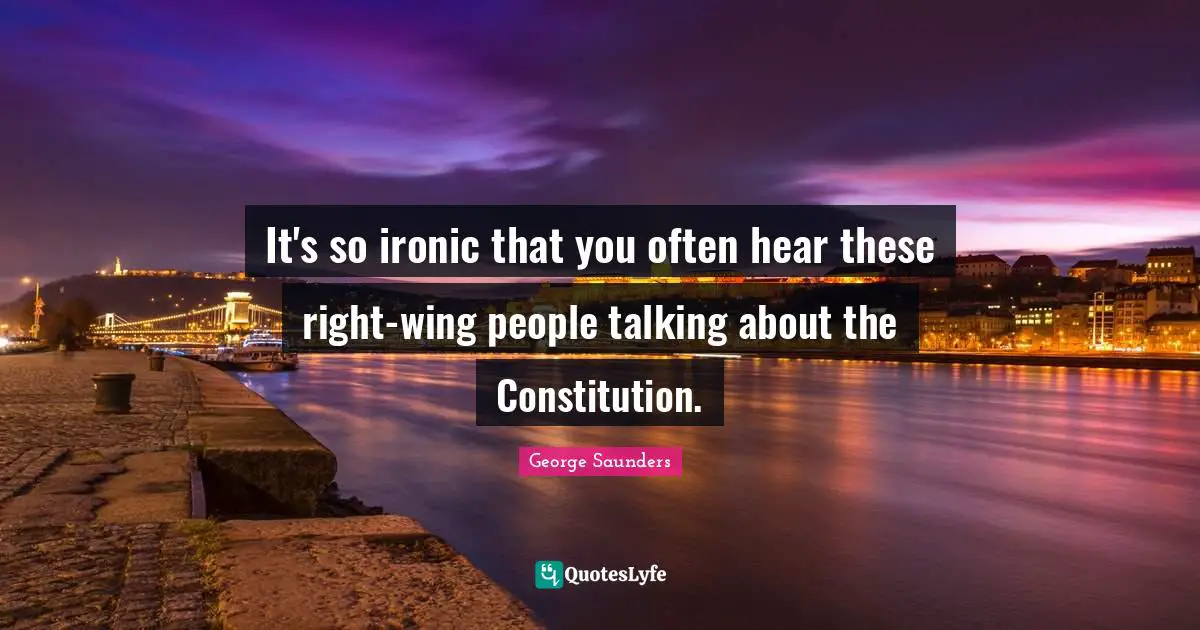 George Saunders Quotes: "It's so ironic that you often hear these right-wing people talking about the Constitution."