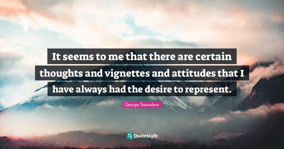George Saunders Quotes: "It seems to me that there are certain thoughts and vignettes and attitudes that I have always had the desire to represent."