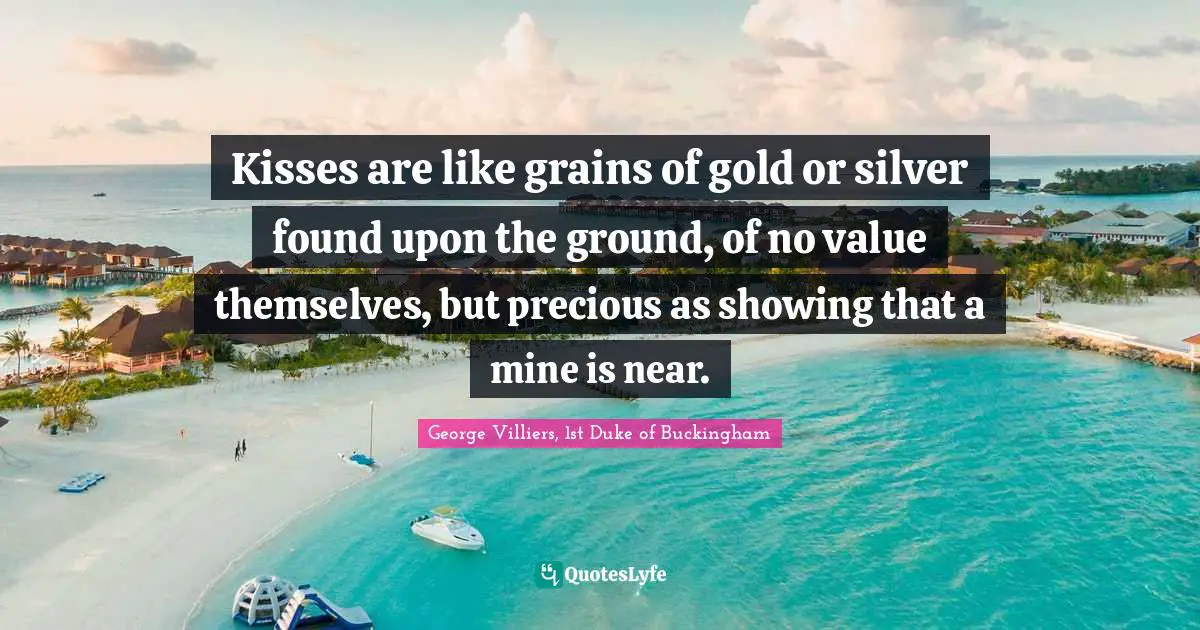 Kisses are like grains of gold or silver found upon the ground, of no value themselves, but precious as showing that a mine is near.