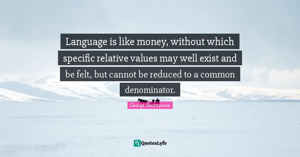 Language is like money, without which specific relative values may well exist and be felt, but cannot be reduced to a common denominator.