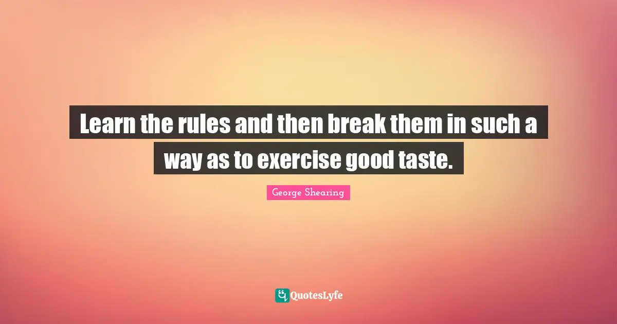 Learn the rules and then break them in such a way as to exercise good taste.