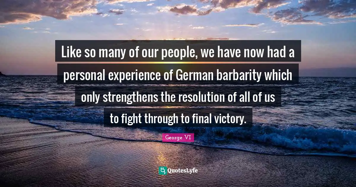 Like so many of our people, we have now had a personal experience of German barbarity which only strengthens the resolution of all of us to fight through to final victory.