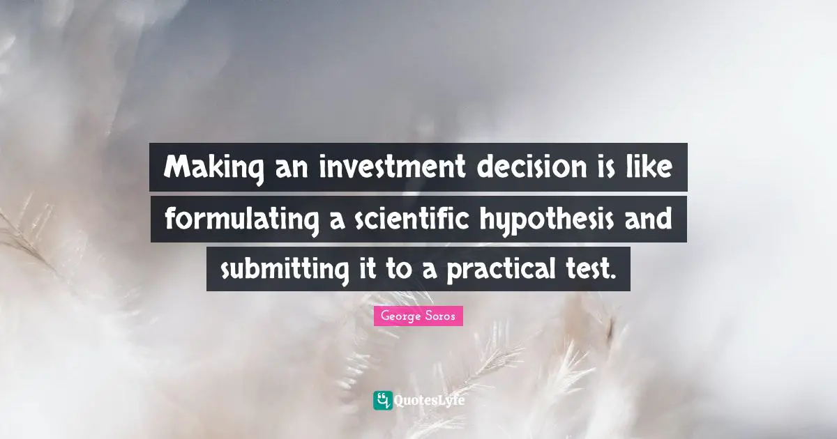 George Soros Quotes: "Making an investment decision is like formulating a scientific hypothesis and submitting it to a practical test."