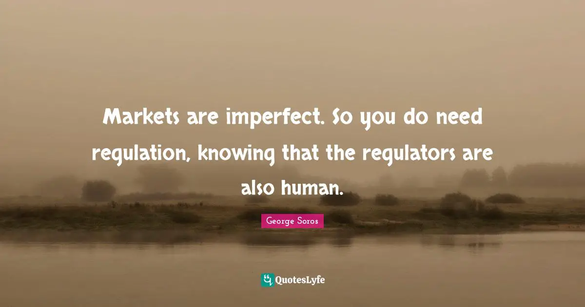 Regulation Quotes: "Markets are imperfect. So you do need regulation, knowing that the regulators are also human."