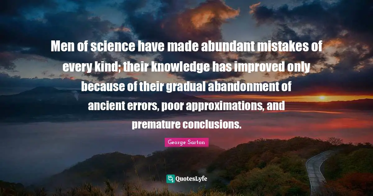 Premature Quotes: "Men of science have made abundant mistakes of every kind; their knowledge has improved only because of their gradual abandonment of ancient errors, poor approximations, and premature conclusions."