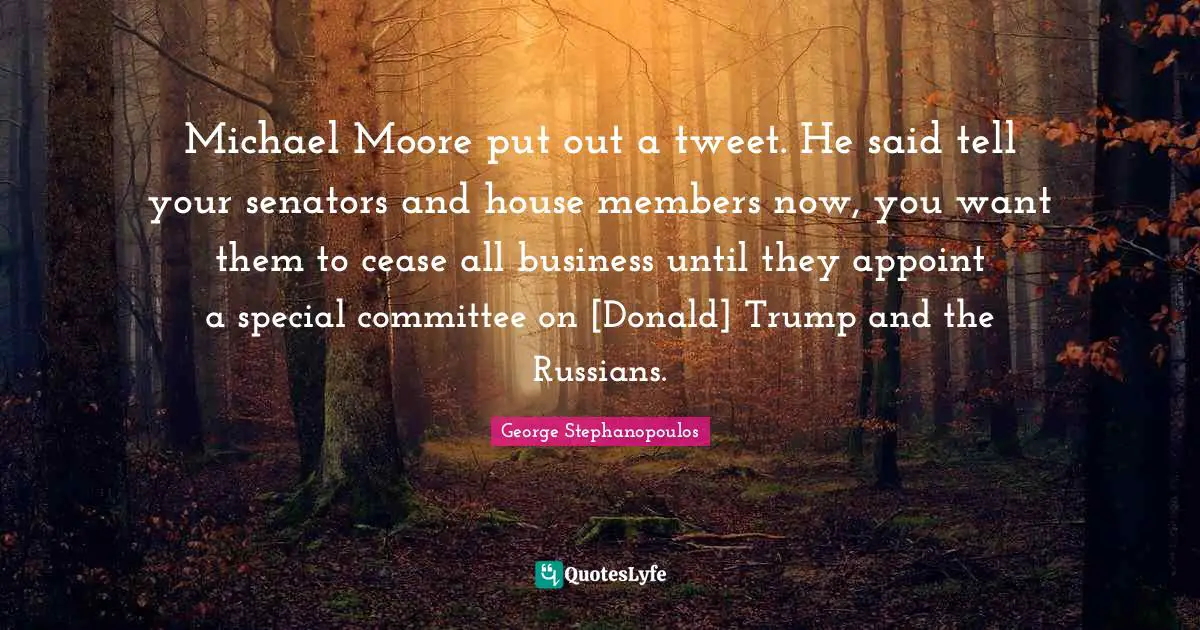 Michael Moore put out a tweet. He said tell your senators and house members now, you want them to cease all business until they appoint a special committee on [Donald] Trump and the Russians.