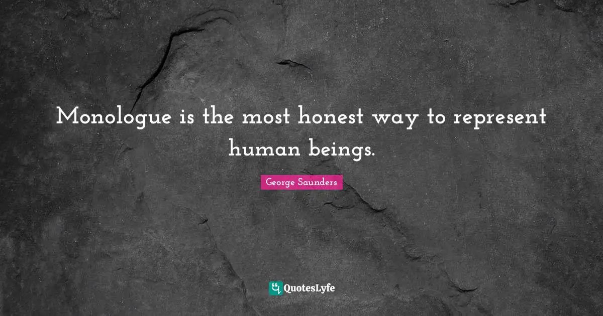George Saunders Quotes: "Monologue is the most honest way to represent human beings."