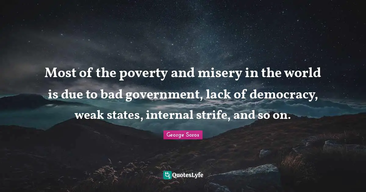 George Soros Quotes: "Most of the poverty and misery in the world is due to bad government, lack of democracy, weak states, internal strife, and so on."
