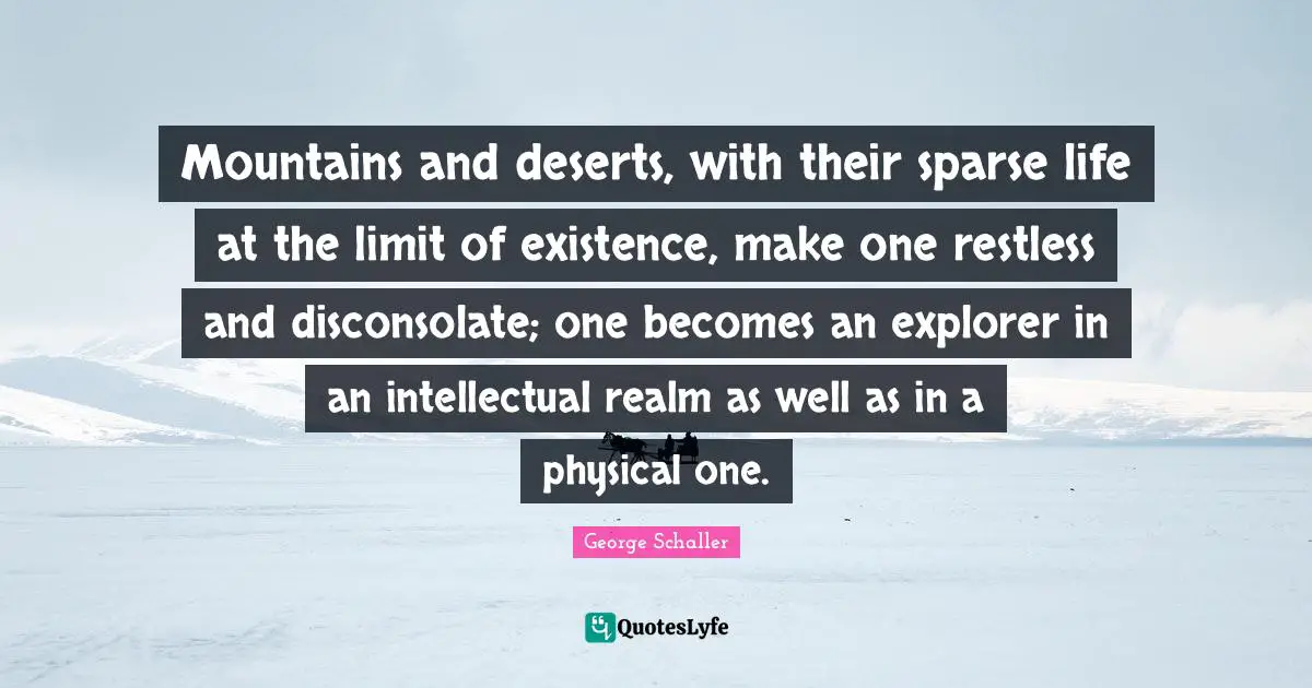 Mountains and deserts, with their sparse life at the limit of existence, make one restless and disconsolate; one becomes an explorer in an intellectual realm as well as in a physical one.