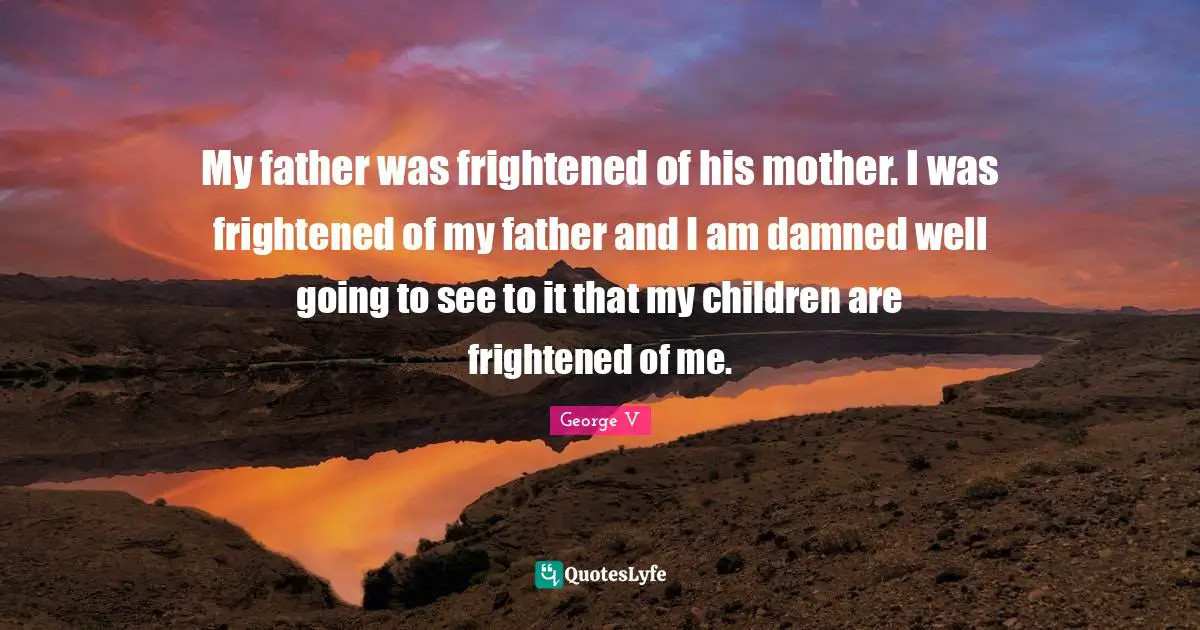 My father was frightened of his mother. I was frightened of my father and I am damned well going to see to it that my children are frightened of me.