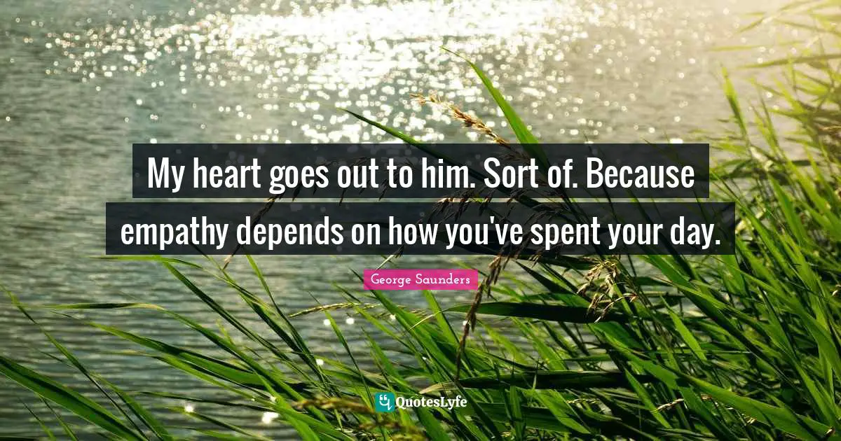 George Saunders Quotes: "My heart goes out to him. Sort of. Because empathy depends on how you've spent your day."