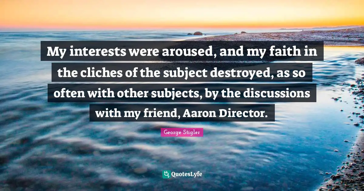 My interests were aroused, and my faith in the cliches of the subject destroyed, as so often with other subjects, by the discussions with my friend, Aaron Director.