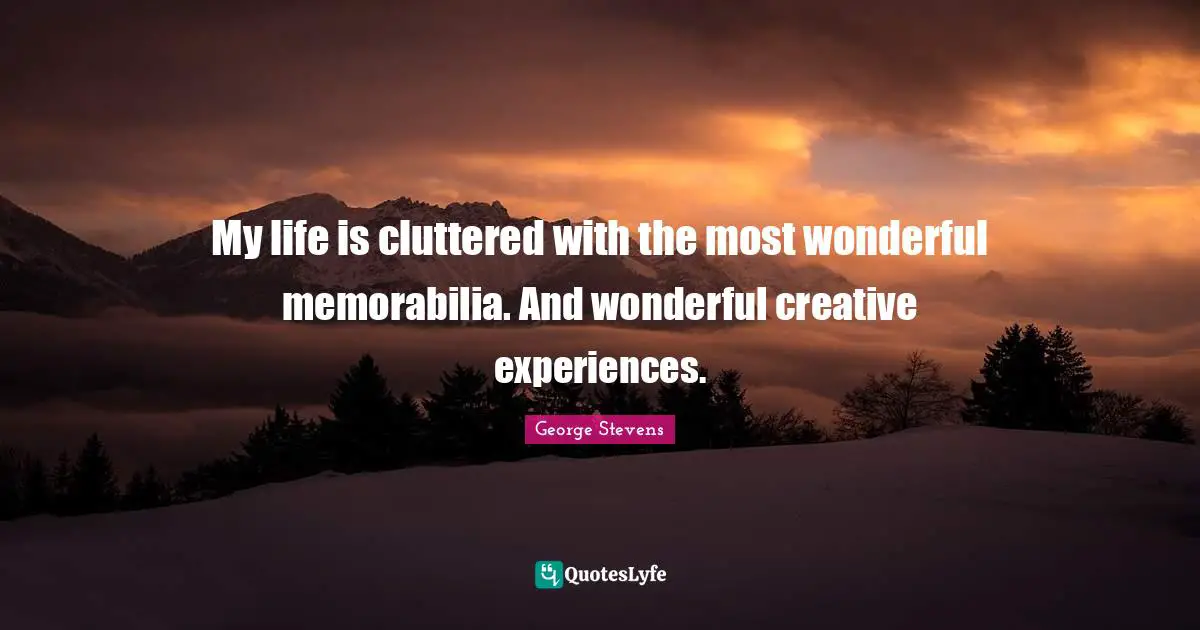 My life is cluttered with the most wonderful memorabilia. And wonderful creative experiences.