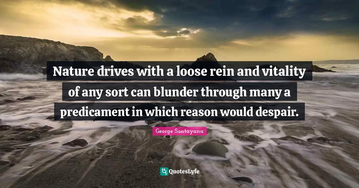 Nature drives with a loose rein and vitality of any sort can blunder through many a predicament in which reason would despair.