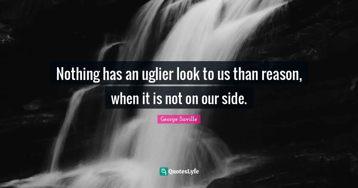 Nothing has an uglier look to us than reason, when it is not on our side.
