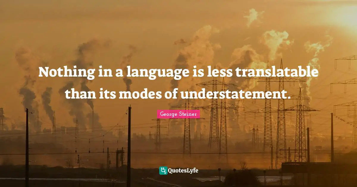 Nothing in a language is less translatable than its modes of understatement.