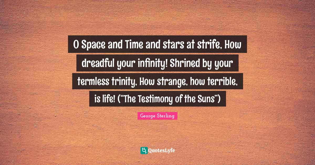 O Space and Time and stars at strife, How dreadful your infinity! Shrined by your termless trinity, How strange, how terrible, is life! (“The Testimony of the Suns”)