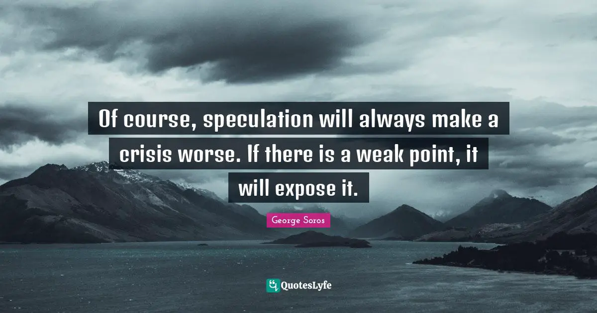 Weak Points Quotes: "Of course, speculation will always make a crisis worse. If there is a weak point, it will expose it."