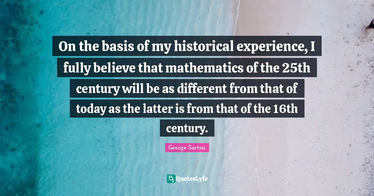 On the basis of my historical experience, I fully believe that mathematics of the 25th century will be as different from that of today as the latter is from that of the 16th century.