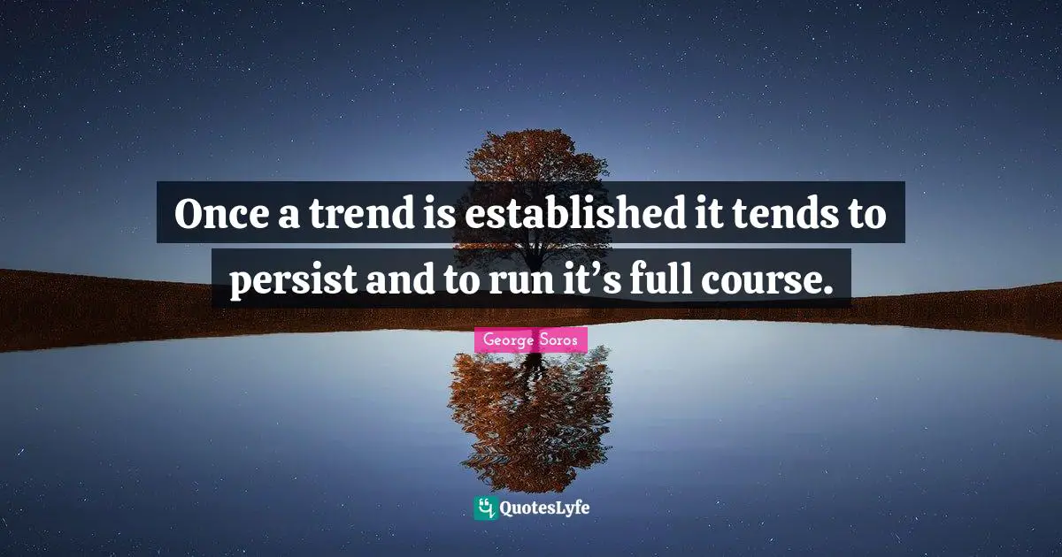 George Soros Quotes: "Once a trend is established it tends to persist and to run it’s full course."