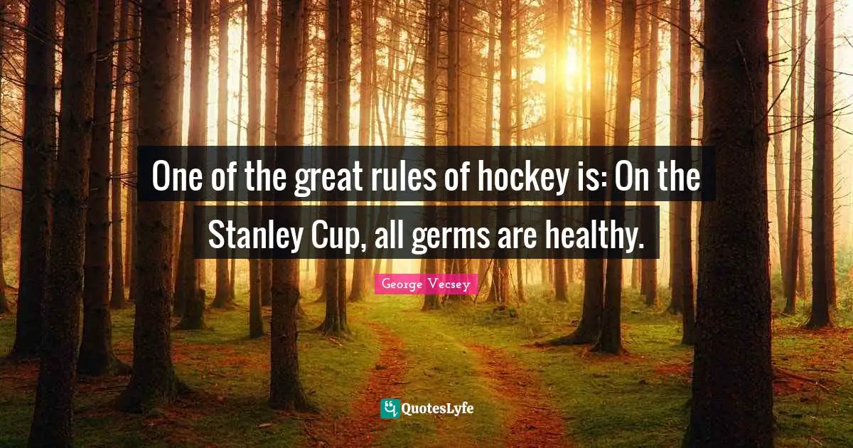 One of the great rules of hockey is: On the Stanley Cup, all germs are healthy.