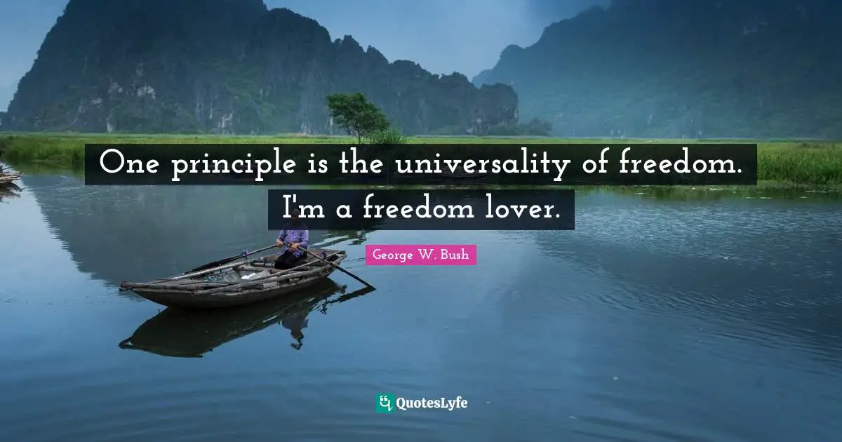 One principle is the universality of freedom. I'm a freedom lover.