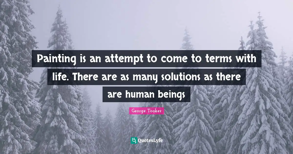 Painting is an attempt to come to terms with life. There are as many solutions as there are human beings