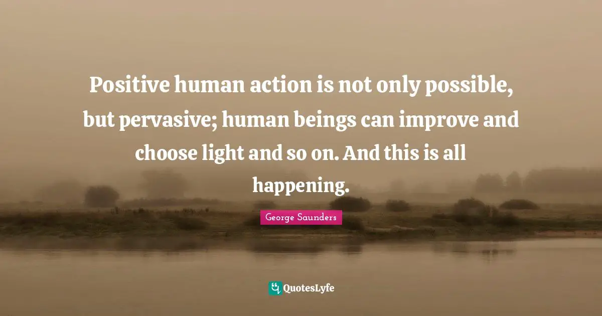 Positive human action is not only possible, but pervasive; human beings can improve and choose light and so on. And this is all happening.