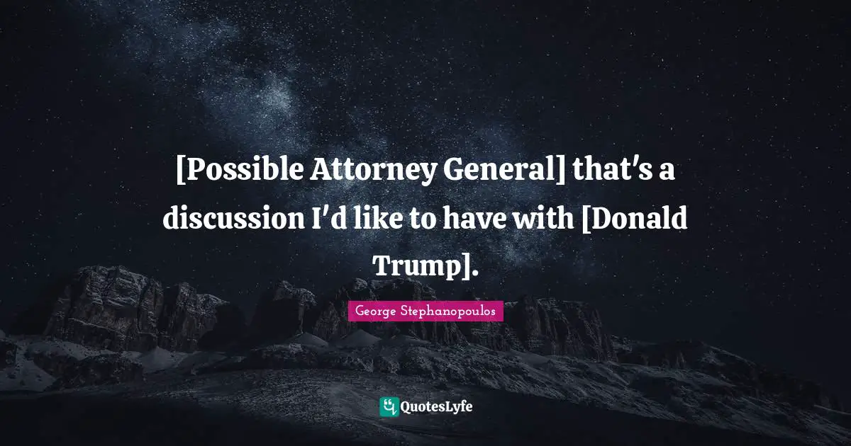 Attorney Quotes: "[Possible Attorney General] that's a discussion I'd like to have with [Donald Trump]."