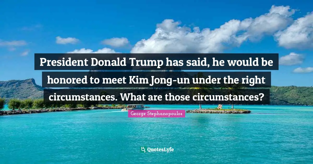 President Donald Trump has said, he would be honored to meet Kim Jong-un under the right circumstances. What are those circumstances?