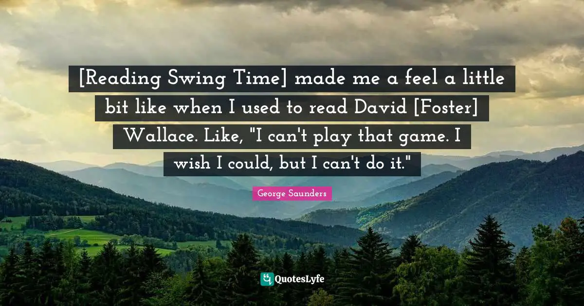 [Reading Swing Time] made me a feel a little bit like when I used to read David [Foster] Wallace. Like, "I can't play that game. I wish I could, but I can't do it."