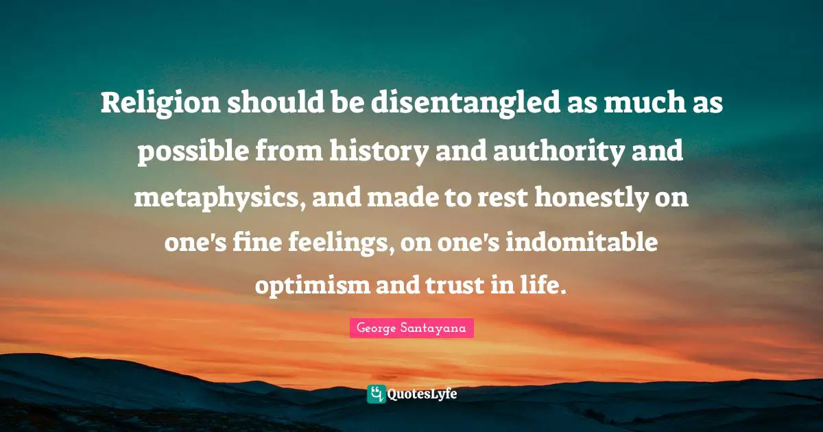 Religion should be disentangled as much as possible from history and authority and metaphysics, and made to rest honestly on one's fine feelings, on one's indomitable optimism and trust in life.