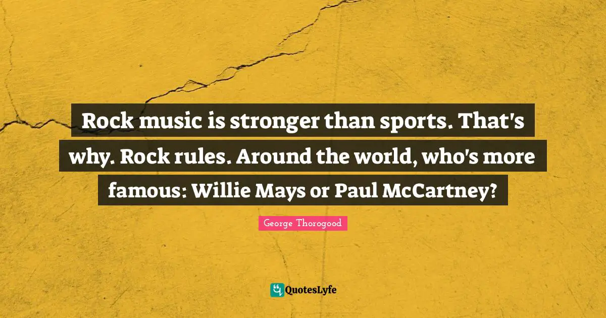 Rock music is stronger than sports. That's why. Rock rules. Around the world, who's more famous: Willie Mays or Paul McCartney?