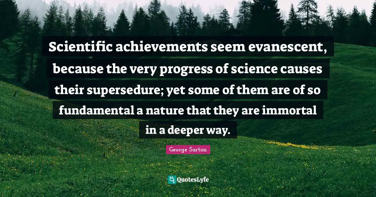 Scientific achievements seem evanescent, because the very progress of science causes their supersedure; yet some of them are of so fundamental a nature that they are immortal in a deeper way.