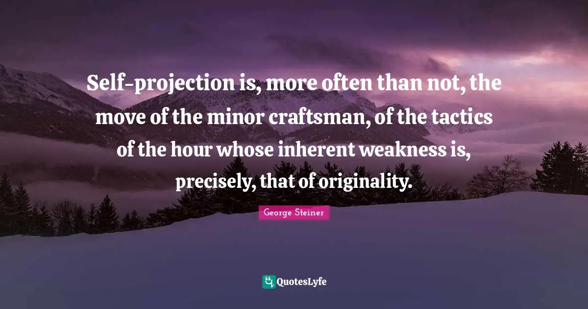 Self-projection is, more often than not, the move of the minor craftsman, of the tactics of the hour whose inherent weakness is, precisely, that of originality.
