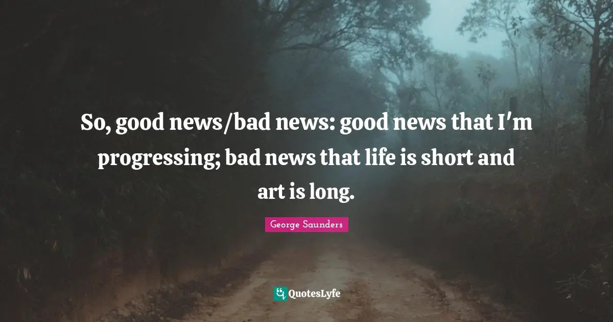 George Saunders Quotes: "So, good news/bad news: good news that I'm progressing; bad news that life is short and art is long."