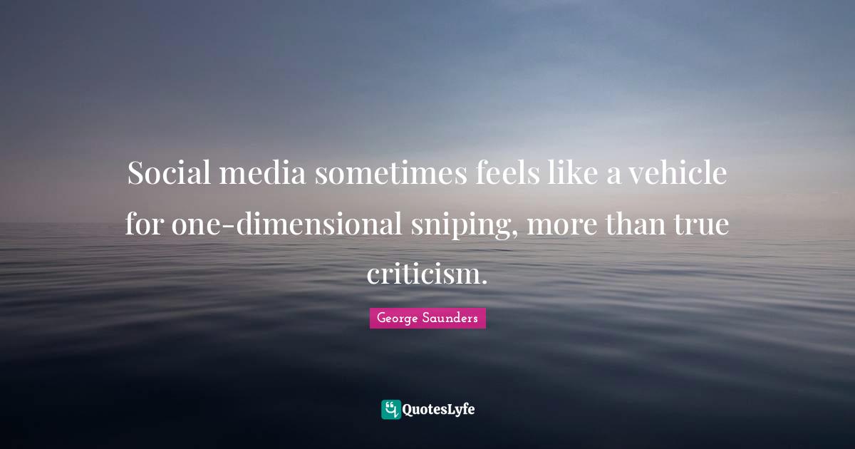 George Saunders Quotes: "Social media sometimes feels like a vehicle for one-dimensional sniping, more than true criticism."
