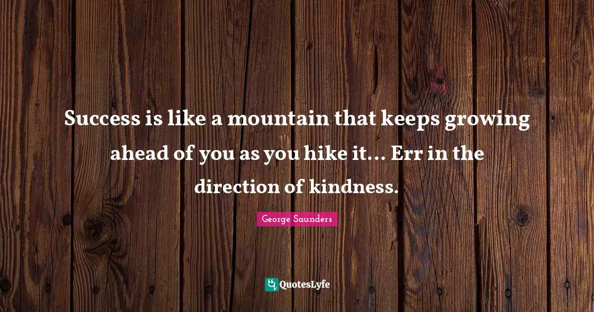 George Saunders Quotes: "Success is like a mountain that keeps growing ahead of you as you hike it... Err in the direction of kindness."