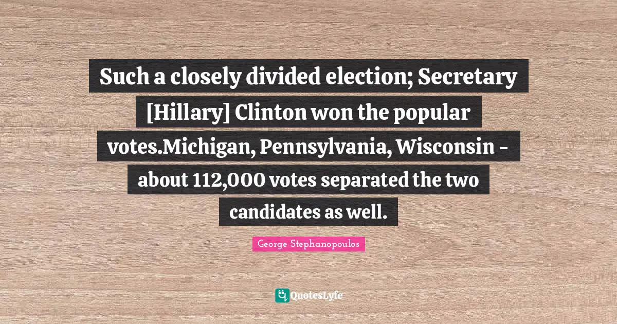 Such a closely divided election; Secretary [Hillary] Clinton won the popular votes.Michigan, Pennsylvania, Wisconsin - about 112,000 votes separated the two candidates as well.