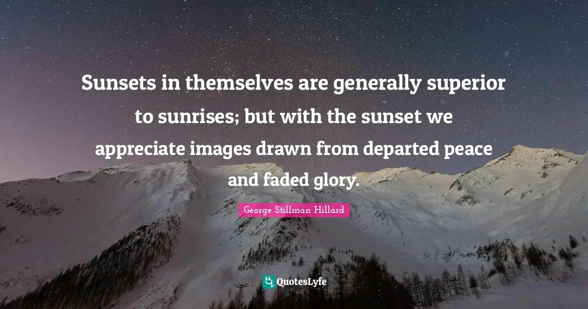 Sunsets in themselves are generally superior to sunrises; but with the sunset we appreciate images drawn from departed peace and faded glory.