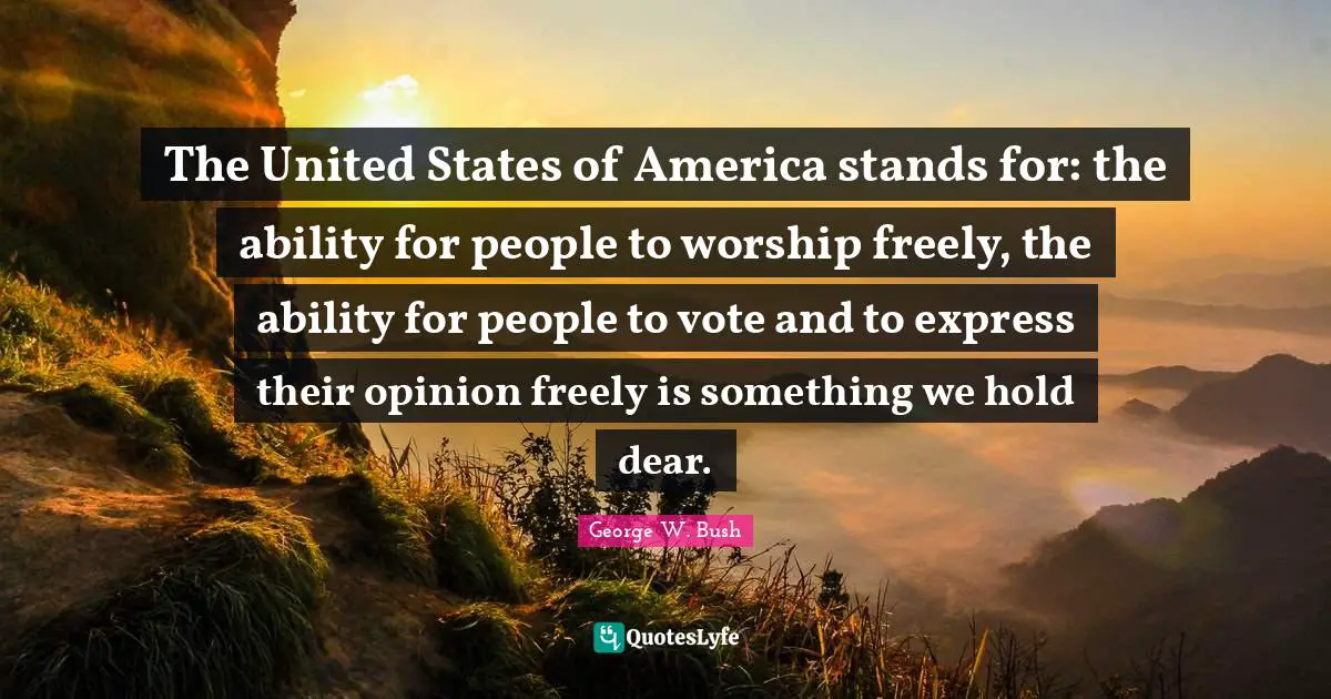 George W. Bush Quotes: "The United States of America stands for: the ability for people to worship freely, the ability for people to vote and to express their opinion freely is something we hold dear."
