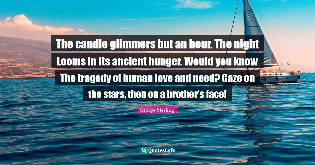 The candle glimmers but an hour. The night Looms in its ancient hunger. Would you know The tragedy of human love and need? Gaze on the stars, then on a brother's face!