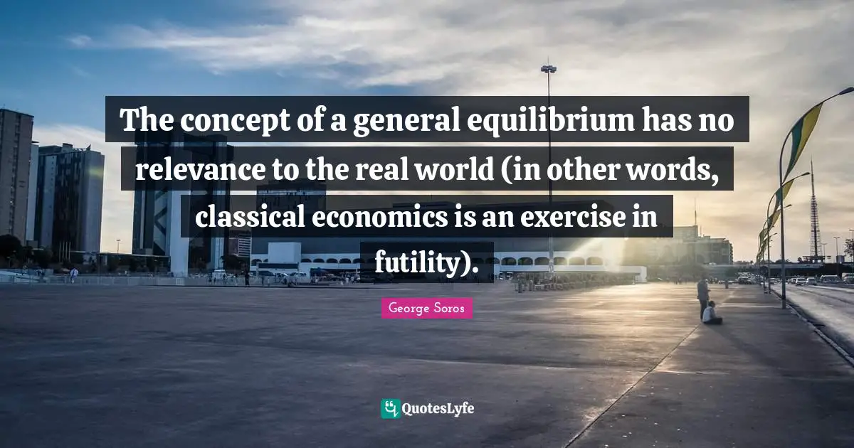The concept of a general equilibrium has no relevance to the real world (in other words, classical economics is an exercise in futility).