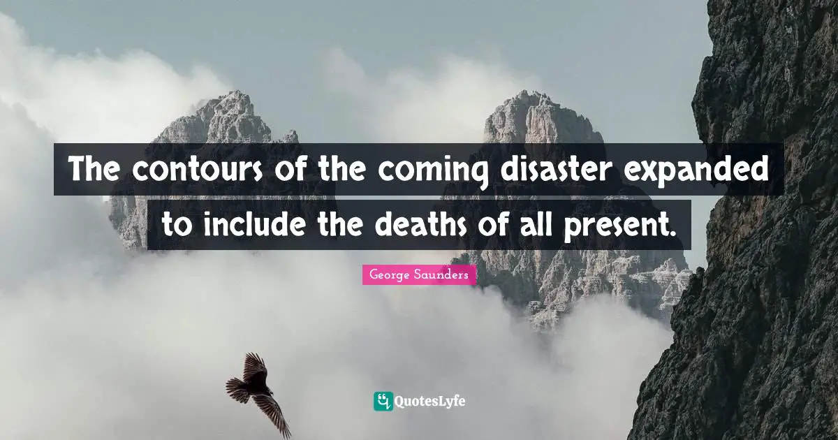 George Saunders Quotes: "The contours of the coming disaster expanded to include the deaths of all present."