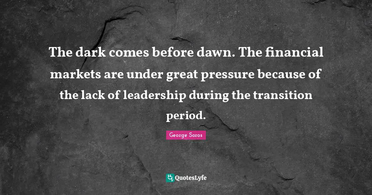 The dark comes before dawn. The financial markets are under great pressure because of the lack of leadership during the transition period.