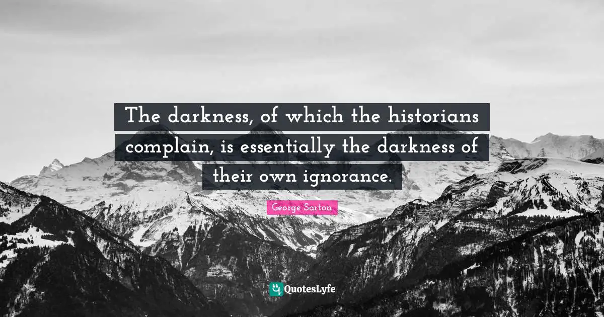 The darkness, of which the historians complain, is essentially the darkness of their own ignorance.