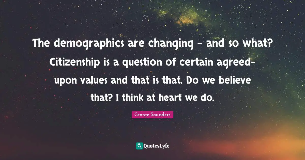 Demographics Quotes: "The demographics are changing - and so what? Citizenship is a question of certain agreed-upon values and that is that. Do we believe that? I think at heart we do."