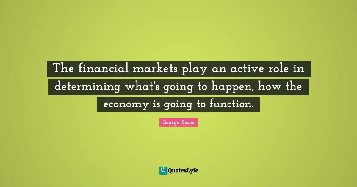 The financial markets play an active role in determining what's going to happen, how the economy is going to function.